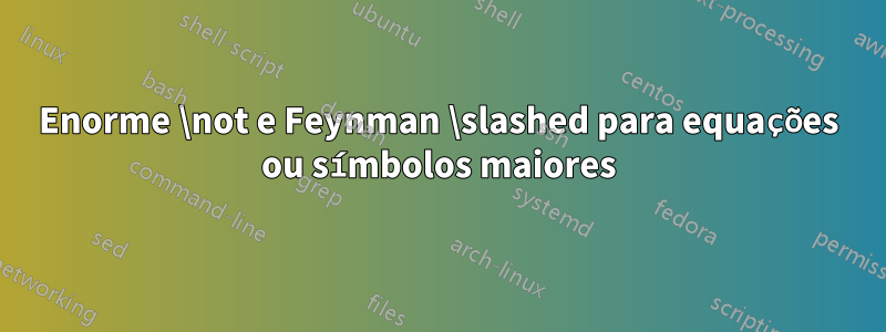 Enorme \not e Feynman \slashed para equações ou símbolos maiores