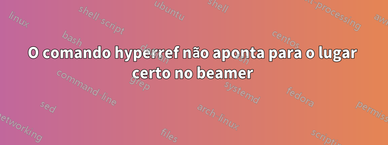 O comando hyperref não aponta para o lugar certo no beamer