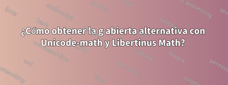 ¿Cómo obtener la g abierta alternativa con Unicode-math y Libertinus Math?