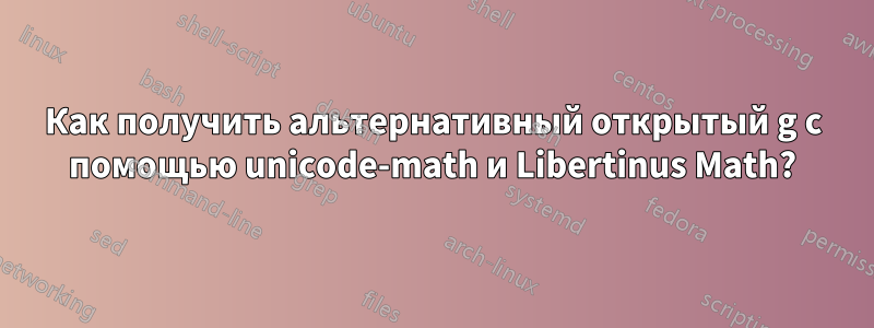 Как получить альтернативный открытый g с помощью unicode-math и Libertinus Math?