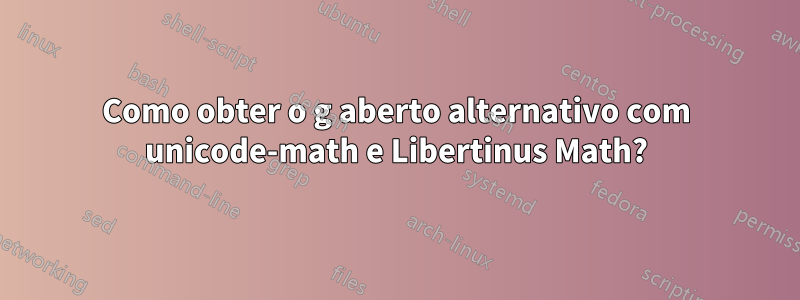 Como obter o g aberto alternativo com unicode-math e Libertinus Math?