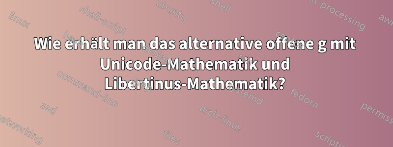 Wie erhält man das alternative offene g mit Unicode-Mathematik und Libertinus-Mathematik?