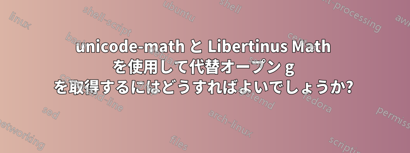 unicode-math と Libertinus Math を使用して代替オープン g を取得するにはどうすればよいでしょうか?