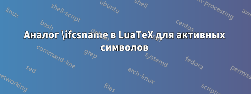 Аналог \ifcsname в LuaTeX для активных символов