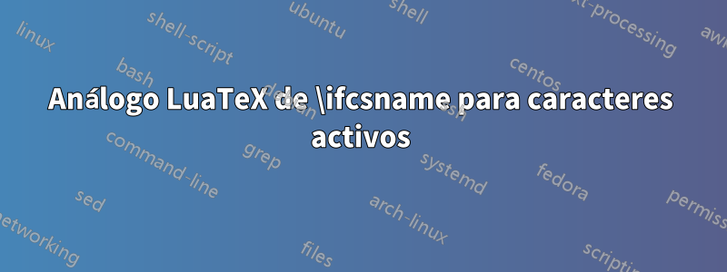 Análogo LuaTeX de \ifcsname para caracteres activos