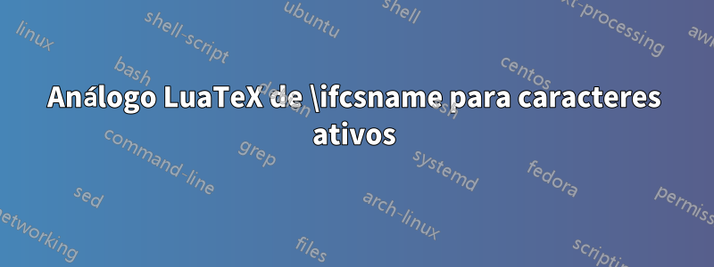 Análogo LuaTeX de \ifcsname para caracteres ativos