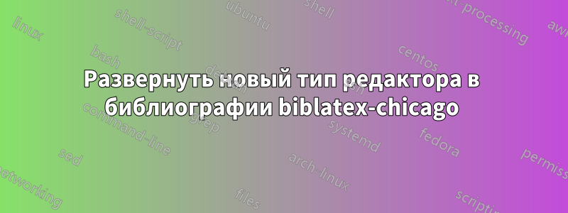 Развернуть новый тип редактора в библиографии biblatex-chicago