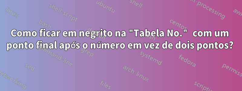 Como ficar em negrito na "Tabela No." com um ponto final após o número em vez de dois pontos?