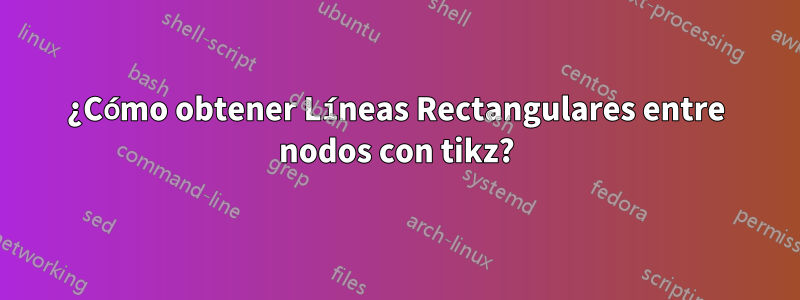 ¿Cómo obtener Líneas Rectangulares entre nodos con tikz?