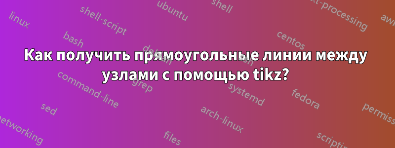 Как получить прямоугольные линии между узлами с помощью tikz?