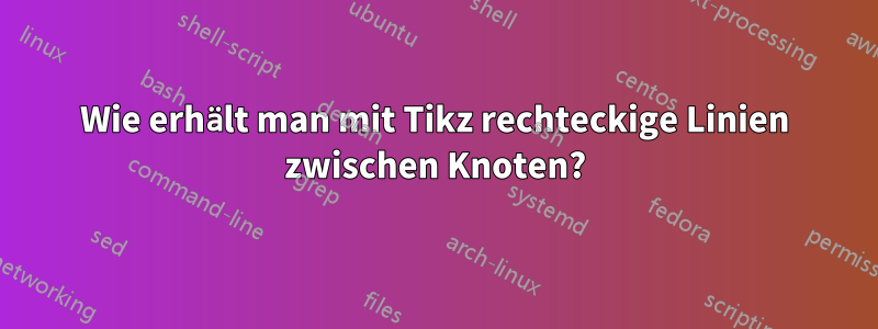 Wie erhält man mit Tikz rechteckige Linien zwischen Knoten?