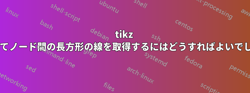 tikz を使用してノード間の長方形の線を取得するにはどうすればよいでしょうか?