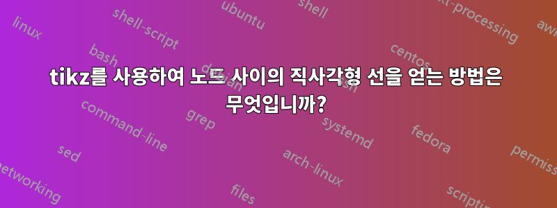 tikz를 사용하여 노드 사이의 직사각형 선을 얻는 방법은 무엇입니까?