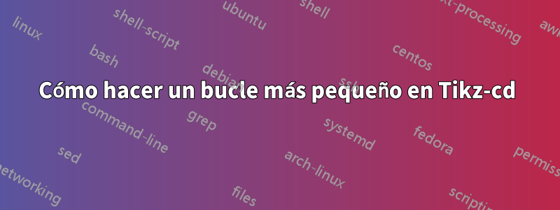 Cómo hacer un bucle más pequeño en Tikz-cd