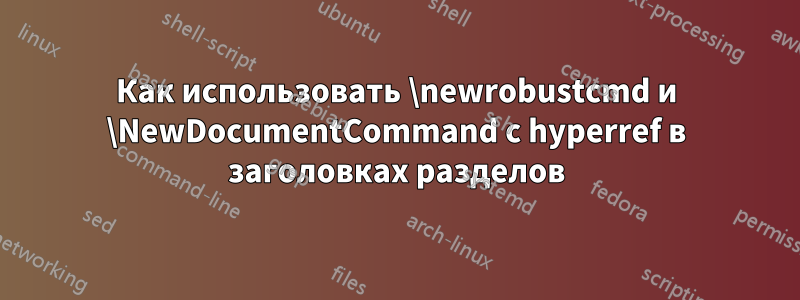 Как использовать \newrobustcmd и \NewDocumentCommand с hyperref в заголовках разделов