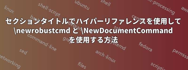 セクションタイトルでハイパーリファレンスを使用して \newrobustcmd と \NewDocumentCommand を使用する方法