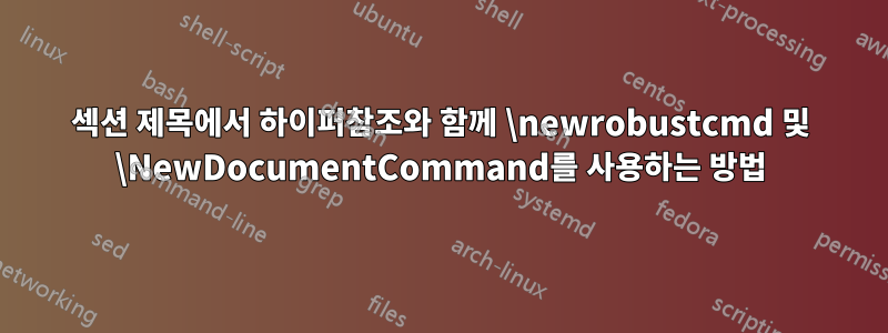 섹션 제목에서 하이퍼참조와 함께 \newrobustcmd 및 \NewDocumentCommand를 사용하는 방법