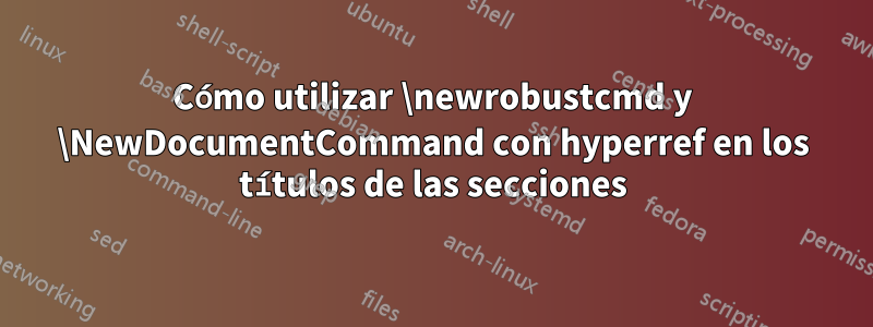 Cómo utilizar \newrobustcmd y \NewDocumentCommand con hyperref en los títulos de las secciones