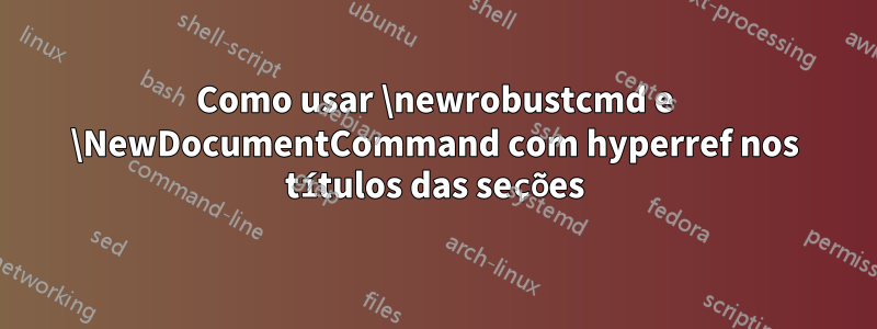 Como usar \newrobustcmd e \NewDocumentCommand com hyperref nos títulos das seções