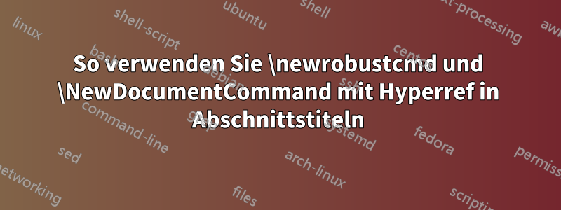 So verwenden Sie \newrobustcmd und \NewDocumentCommand mit Hyperref in Abschnittstiteln