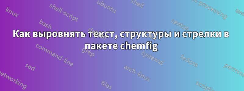 Как выровнять текст, структуры и стрелки в пакете chemfig