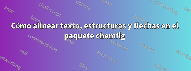 Cómo alinear texto, estructuras y flechas en el paquete chemfig