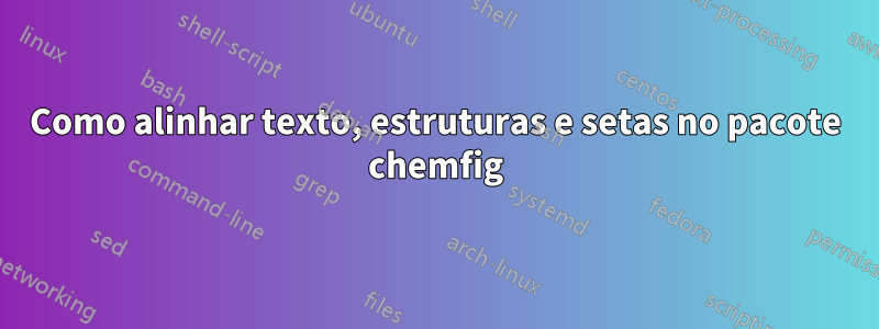 Como alinhar texto, estruturas e setas no pacote chemfig