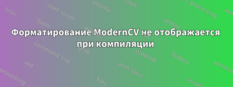 Форматирование ModernCV не отображается при компиляции