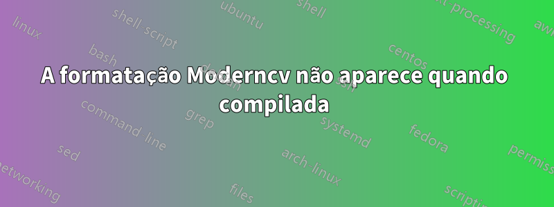 A formatação Moderncv não aparece quando compilada