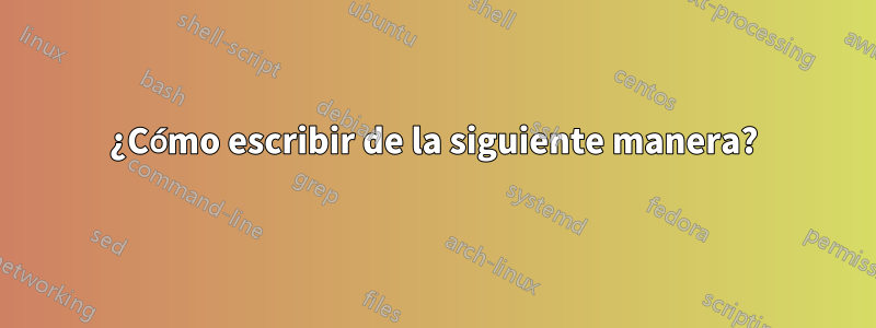 ¿Cómo escribir de la siguiente manera?