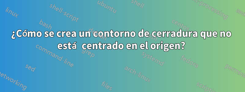 ¿Cómo se crea un contorno de cerradura que no está centrado en el origen?