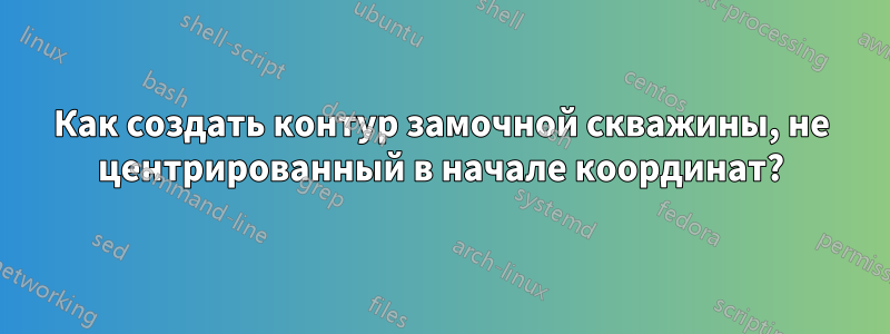 Как создать контур замочной скважины, не центрированный в начале координат?