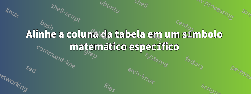 Alinhe a coluna da tabela em um símbolo matemático específico