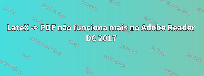 LateX -> PDF não funciona mais no Adobe Reader DC 2017