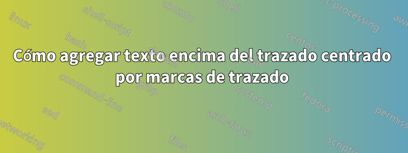 Cómo agregar texto encima del trazado centrado por marcas de trazado