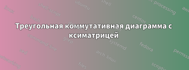 Треугольная коммутативная диаграмма с ксиматрицей