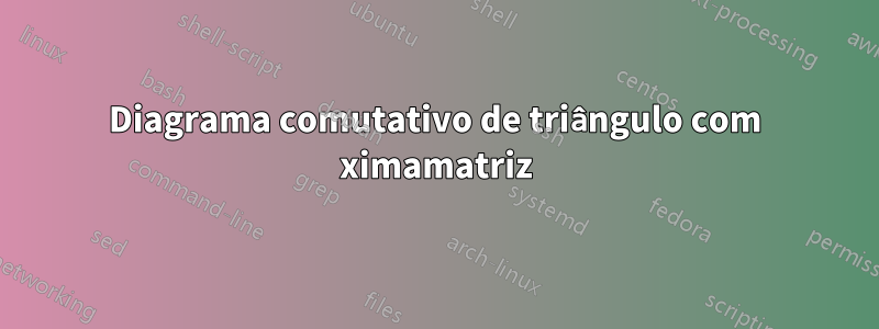 Diagrama comutativo de triângulo com ximamatriz