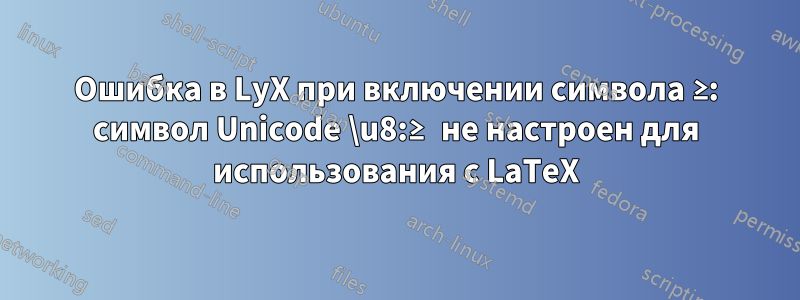 Ошибка в LyX при включении символа ≥: символ Unicode \u8:≥ не настроен для использования с LaTeX