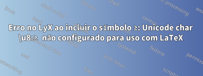 Erro no LyX ao incluir o símbolo ≥: Unicode char \u8:≥ não configurado para uso com LaTeX