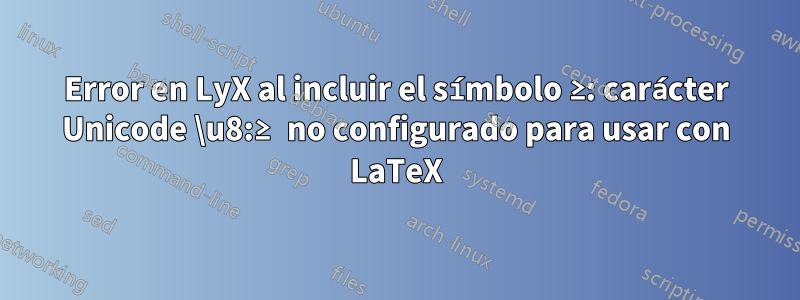 Error en LyX al incluir el símbolo ≥: carácter Unicode \u8:≥ no configurado para usar con LaTeX