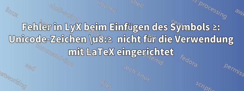 Fehler in LyX beim Einfügen des Symbols ≥: Unicode-Zeichen \u8:≥ nicht für die Verwendung mit LaTeX eingerichtet