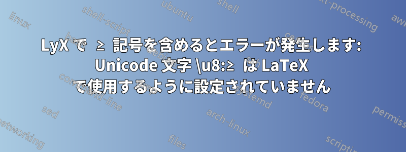 LyX で ≥ 記号を含めるとエラーが発生します: Unicode 文字 \u8:≥ は LaTeX で使用するように設定されていません