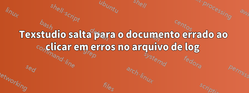 Texstudio salta para o documento errado ao clicar em erros no arquivo de log 