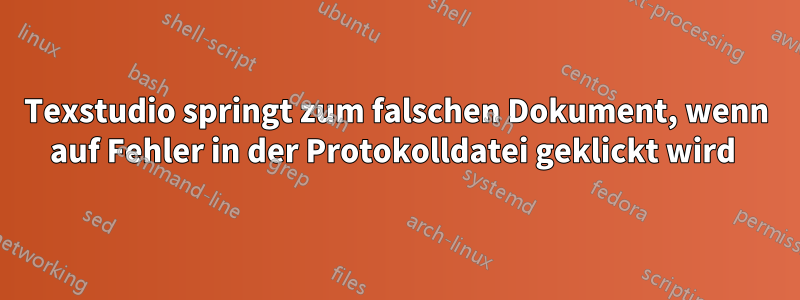 Texstudio springt zum falschen Dokument, wenn auf Fehler in der Protokolldatei geklickt wird 