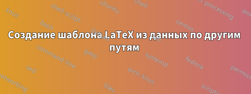 Создание шаблона LaTeX из данных по другим путям