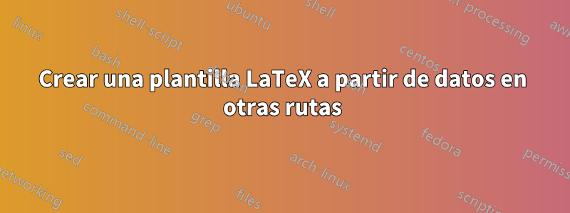 Crear una plantilla LaTeX a partir de datos en otras rutas