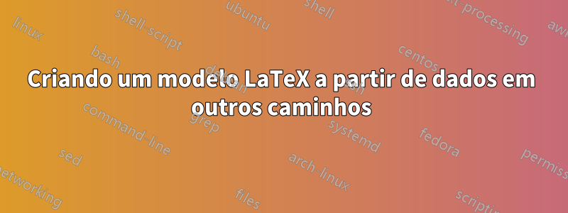 Criando um modelo LaTeX a partir de dados em outros caminhos