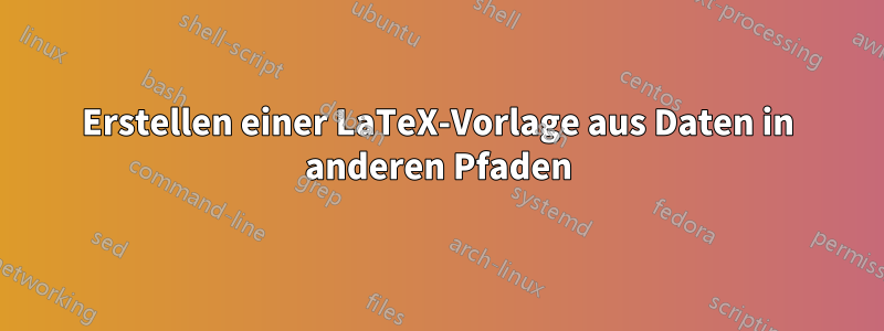 Erstellen einer LaTeX-Vorlage aus Daten in anderen Pfaden