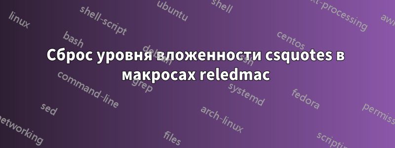 Сброс уровня вложенности csquotes в макросах reledmac