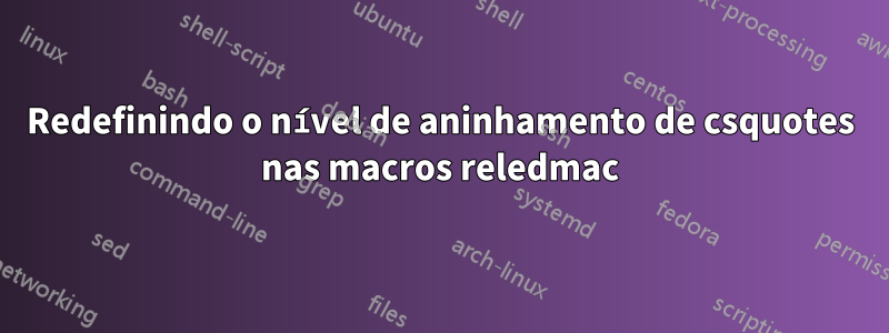 Redefinindo o nível de aninhamento de csquotes nas macros reledmac